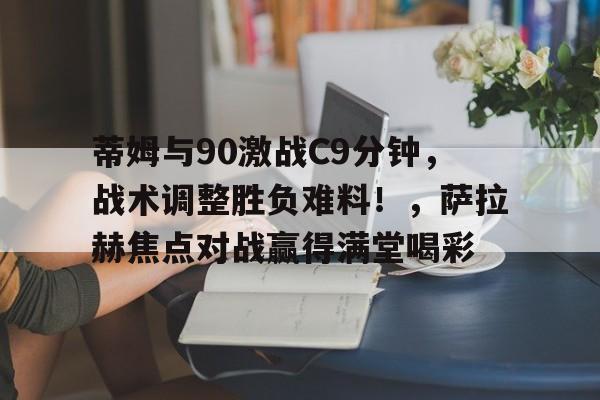蒂姆与90激战C9分钟，战术调整胜负难料！，萨拉赫焦点对战赢得满堂喝彩的简单介绍