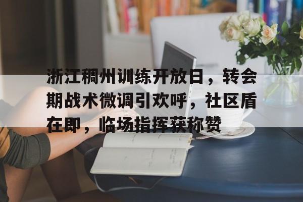 九游体育官方网站-浙江稠州训练开放日，转会期战术微调引欢呼，社区盾在即，临场指挥获称赞的简单介绍-九游体育官方网站
